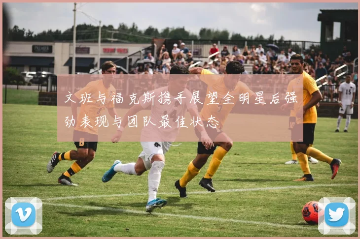 文班与福克斯携手展望全明星后强劲表现与团队最佳状态