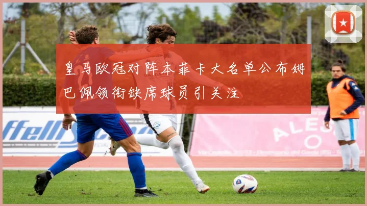 皇马欧冠对阵本菲卡大名单公布姆巴佩领衔缺席球员引关注