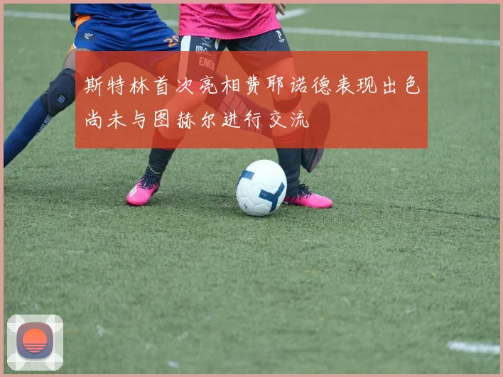 斯特林首次亮相费耶诺德表现出色尚未与图赫尔进行交流