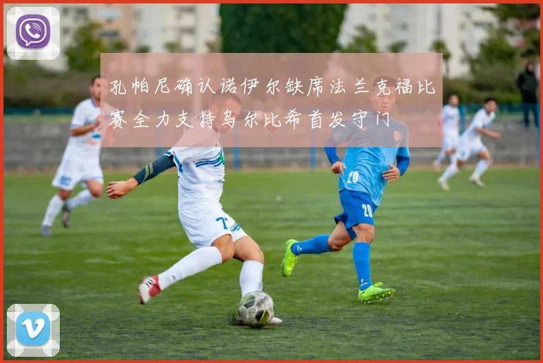 孔帕尼确认诺伊尔缺席法兰克福比赛全力支持乌尔比希首发守门