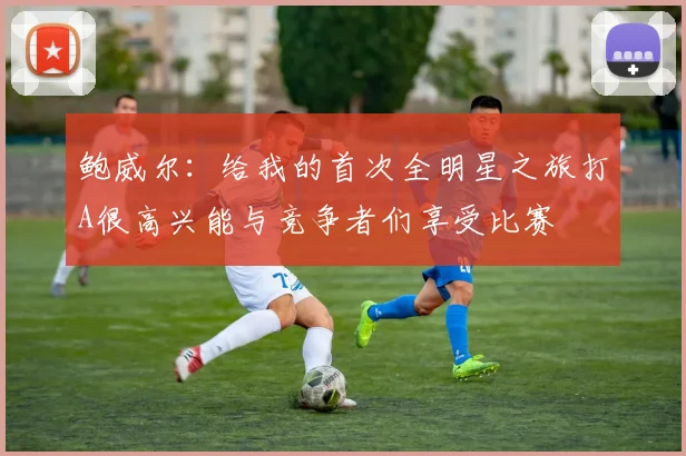 鲍威尔：给我的首次全明星之旅打A很高兴能与竞争者们享受比赛