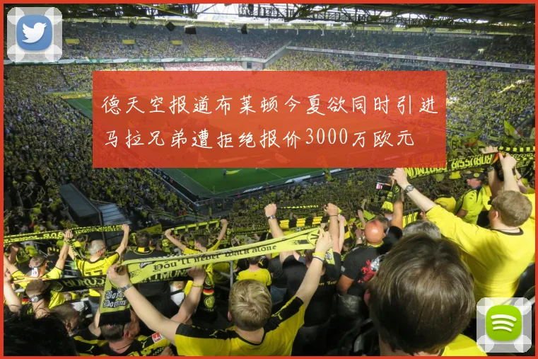 德天空报道布莱顿今夏欲同时引进马拉兄弟遭拒绝报价3000万欧元