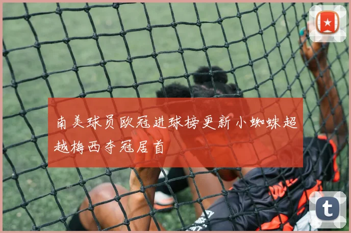 南美球员欧冠进球榜更新小蜘蛛超越梅西夺冠居首