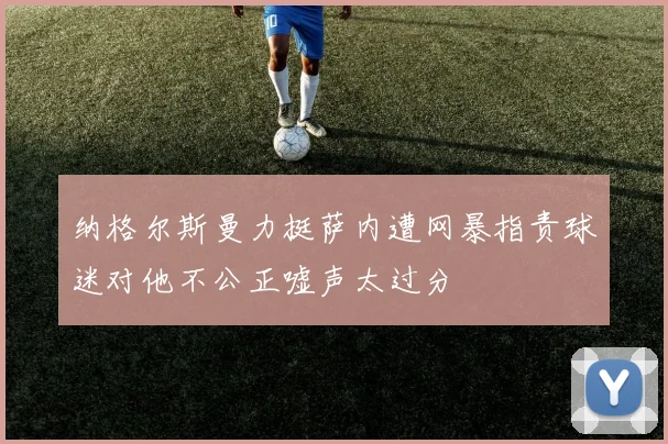 纳格尔斯曼力挺萨内遭网暴指责球迷对他不公正嘘声太过分