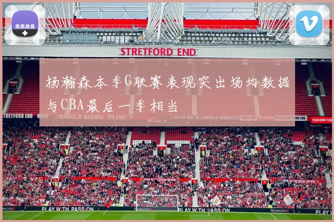 杨瀚森本季G联赛表现突出场均数据与CBA最后一季相当