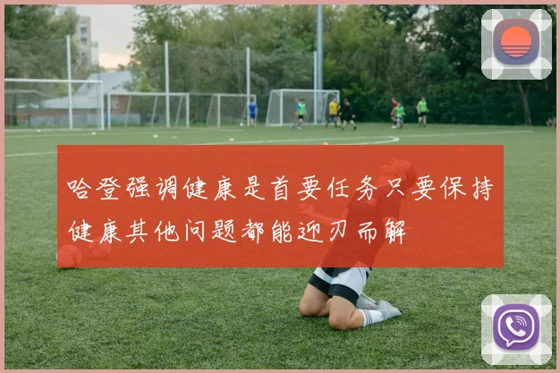 哈登强调健康是首要任务只要保持健康其他问题都能迎刃而解