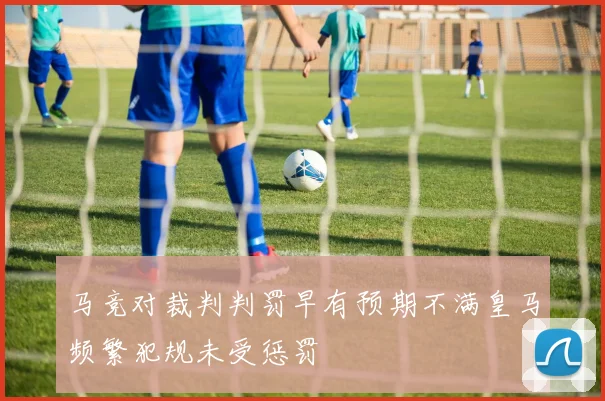 马竞对裁判判罚早有预期不满皇马频繁犯规未受惩罚