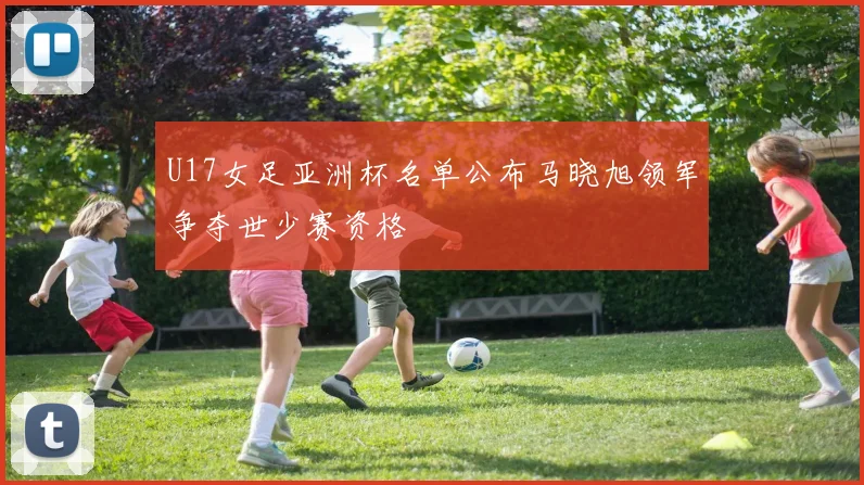 U17女足亚洲杯名单公布马晓旭领军争夺世少赛资格