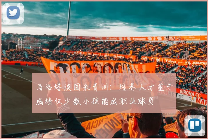 马洛塔谈国米青训：培养人才重于成绩仅少数小孩能成职业球员