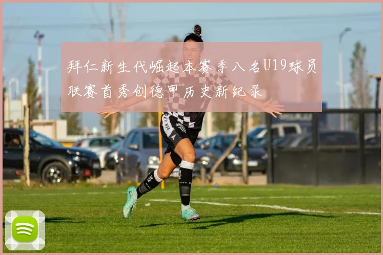 拜仁新生代崛起本赛季八名U19球员联赛首秀创德甲历史新纪录