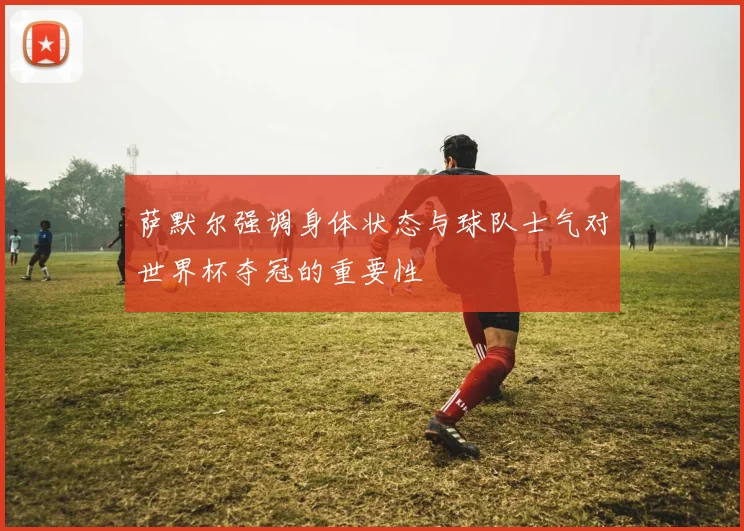 萨默尔强调身体状态与球队士气对世界杯夺冠的重要性