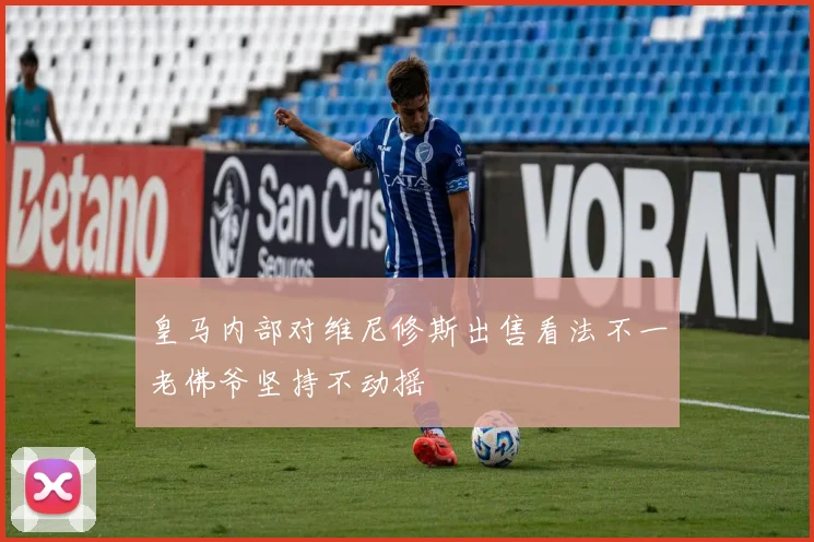 皇马内部对维尼修斯出售看法不一老佛爷坚持不动摇