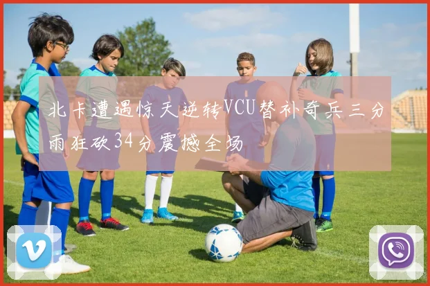 北卡遭遇惊天逆转VCU替补奇兵三分雨狂砍34分震撼全场