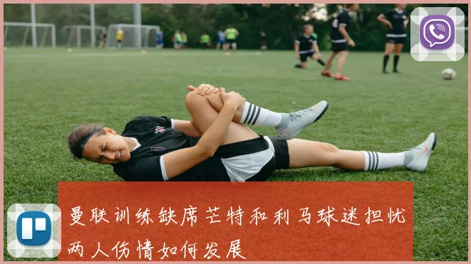 曼联训练缺席芒特和利马球迷担忧两人伤情如何发展