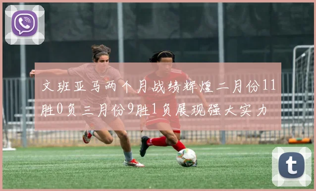 文班亚马两个月战绩辉煌二月份11胜0负三月份9胜1负展现强大实力