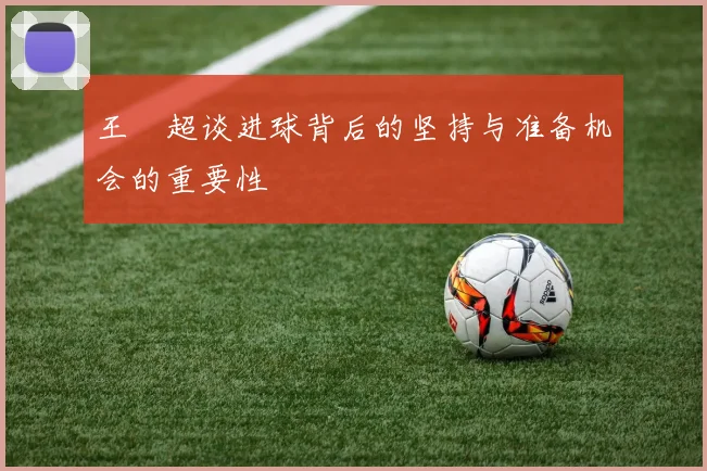 王燊超谈进球背后的坚持与准备机会的重要性