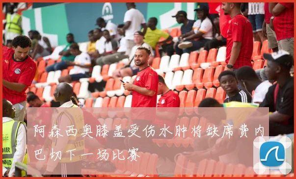 阿森西奥膝盖受伤水肿将缺席费内巴切下一场比赛