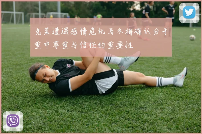 克莱遭遇感情危机马冬梅确认分手重申尊重与信任的重要性