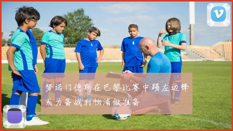 努诺门德斯在巴黎比赛中踢左边锋或为备战利物浦做准备