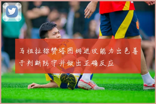 马祖拉称赞塔图姆进攻能力出色善于判断防守并做出正确反应