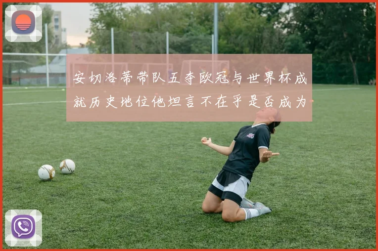 安切洛蒂带队五夺欧冠与世界杯成就历史地位他坦言不在乎是否成为第一人