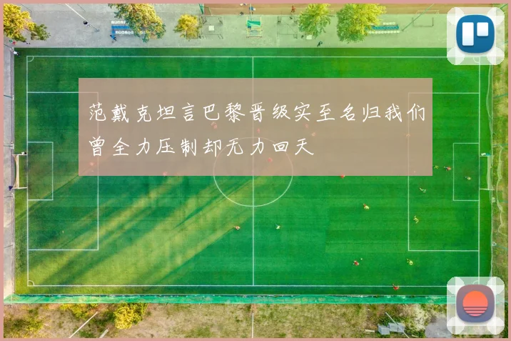 范戴克坦言巴黎晋级实至名归我们曾全力压制却无力回天